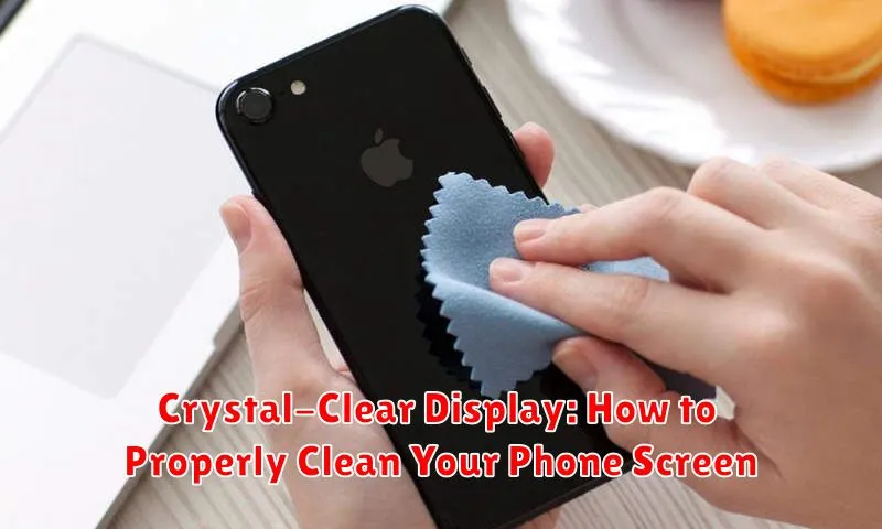 Crystal-Clear Display: How to Properly Clean Your Phone Screen