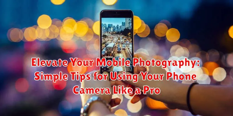 Elevate Your Mobile Photography: Simple Tips for Using Your Phone Camera Like a Pro